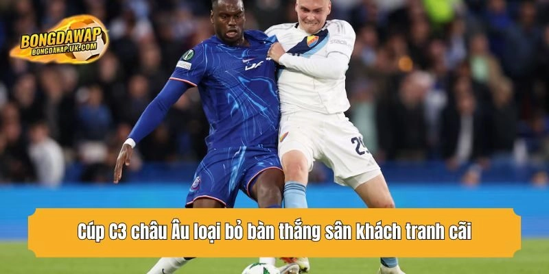 Cúp C3 châu Âu loại bỏ bàn thắng sân khách tranh cãi